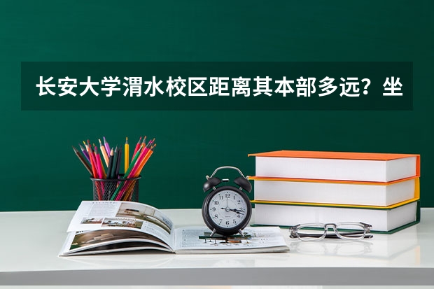 长安大学渭水校区距离其本部多远？坐车多少分钟