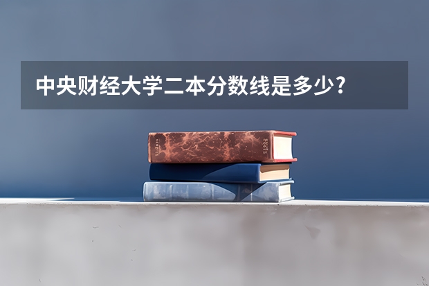 中央财经大学二本分数线是多少?