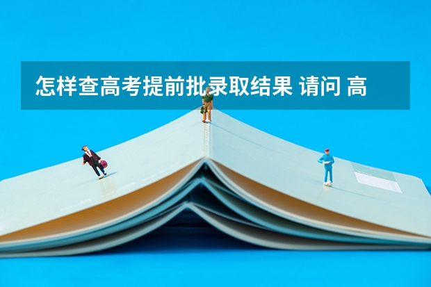怎样查高考提前批录取结果 请问 高考提前批次录取结果在哪看