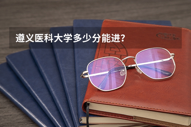 遵义医科大学多少分能进？