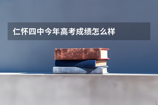 仁怀四中今年高考成绩怎么样
