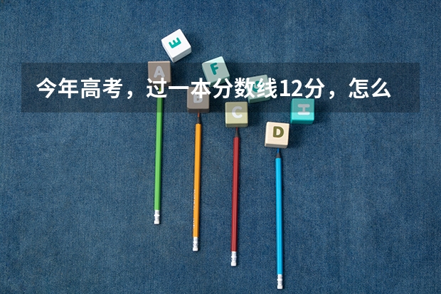 今年高考，过一本分数线12分，怎么选择学校？