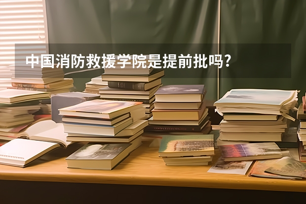 中国消防救援学院是提前批吗?