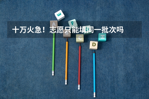 十万火急！志愿只能填同一批次吗