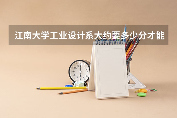 江南大学工业设计系大约要多少分才能上，吉林的