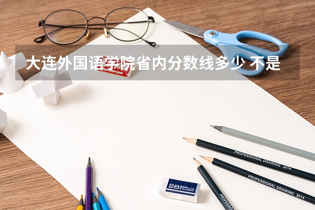 大连外国语学院省内分数线多少 不是说二本院校吗 还有如果是按照正常高考成绩可不可以学习小语种阿 我