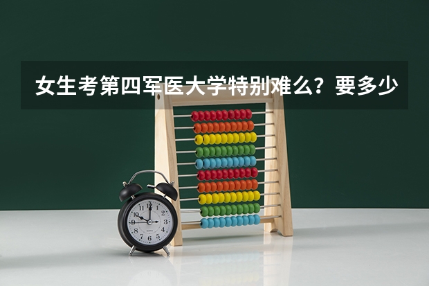 女生考第四军医大学特别难么？要多少分才可以上啊？