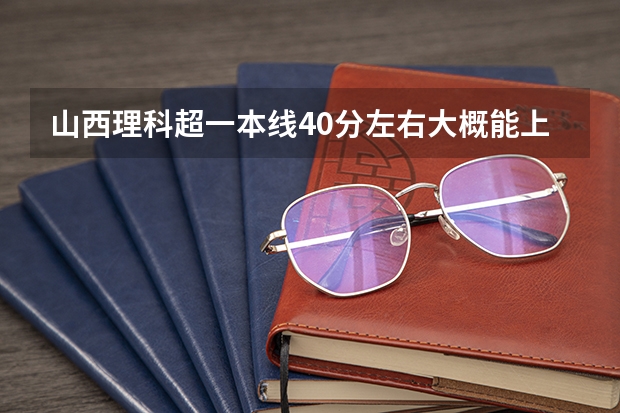 山西理科超一本线40分左右大概能上什么大学
