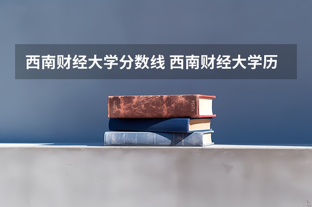 西南财经大学分数线 西南财经大学历年各个专业高考录取分数线