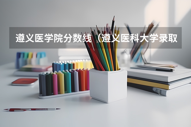 遵义医学院分数线（遵义医科大学录取分数线）