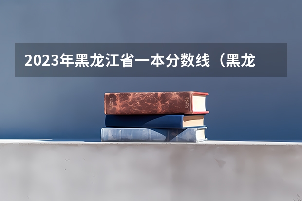 2023年黑龙江省一本分数线（黑龙江省高考投档线）