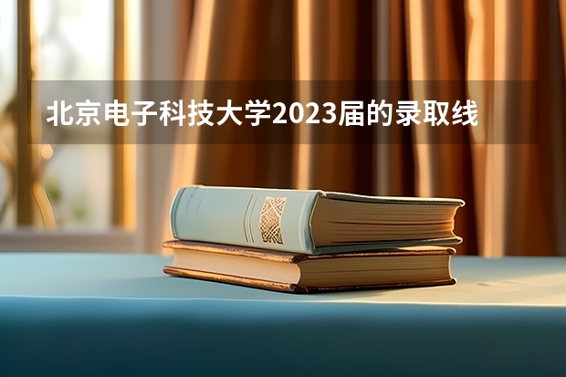 北京电子科技大学2023届的录取线是多少?