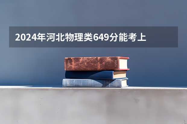 2024年河北物理类649分能考上什么大学?