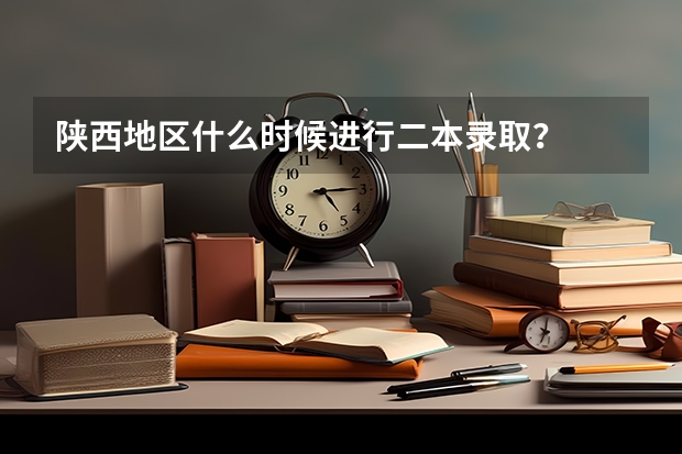陕西地区什么时候进行二本录取？