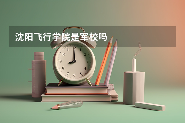 沈阳飞行学院是军校吗