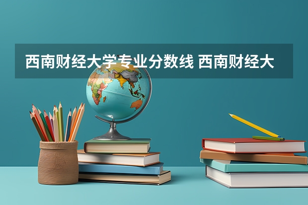 西南财经大学专业分数线 西南财经大学历年各个专业高考录取分数线