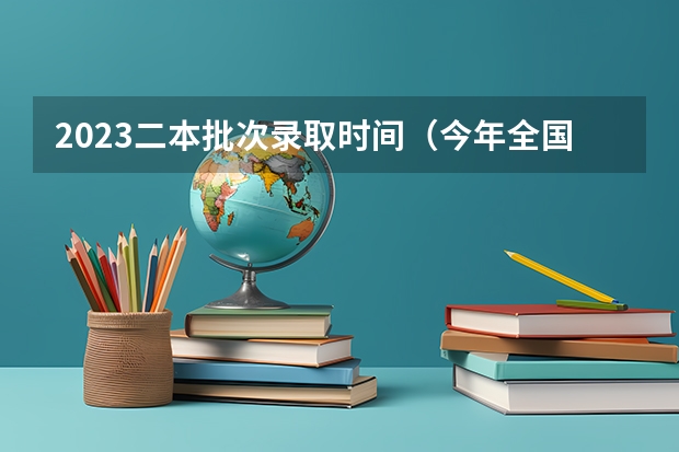 2023二本批次录取时间（今年全国各省的高考志愿填报时间是几号？）