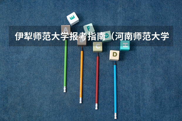伊犁师范大学报考指南（河南师范大学地方公费师范生）