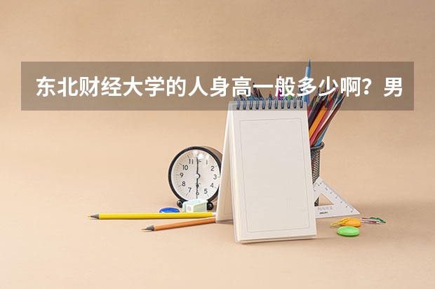 东北财经大学的人身高一般多少啊？男生和女生是比一般的学校偏高还是偏低啊？