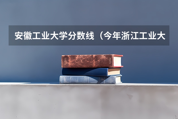 安徽工业大学分数线（今年浙江工业大学录取分数线一般会在几分，+ -3）