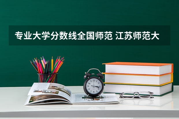 专业大学分数线全国师范 江苏师范大学专业排名及分数线