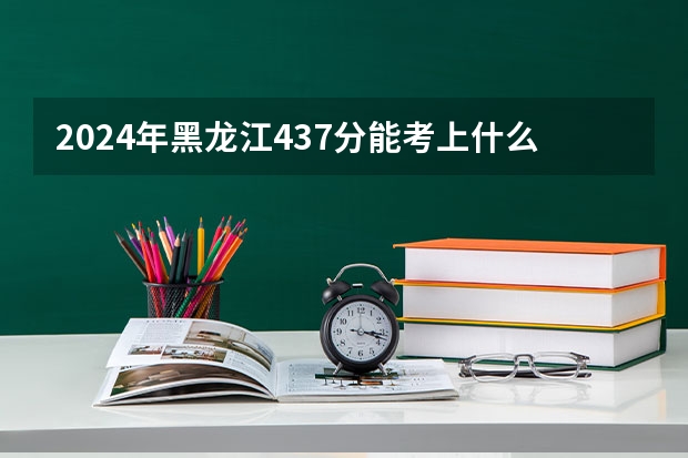 2024年黑龙江437分能考上什么大学?