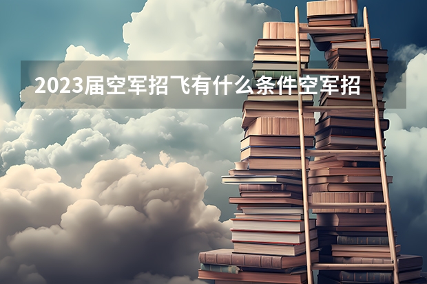 2023届空军招飞有什么条件空军招飞要求