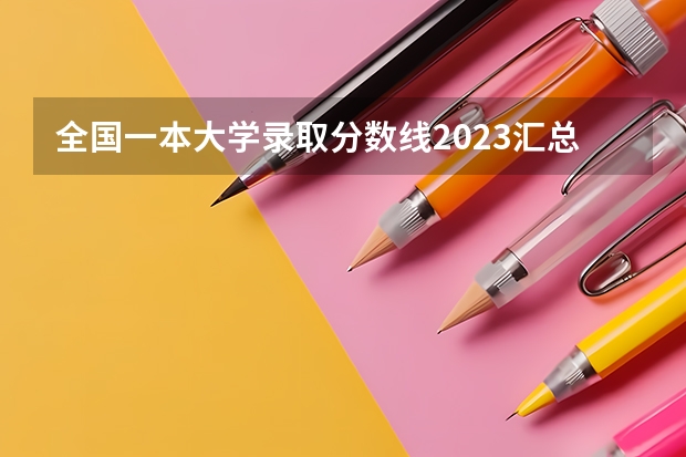 全国一本大学录取分数线2023汇总（含文理科）（理科二本大学排名及分数线）