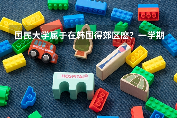 国民大学属于在韩国得郊区麽？一学期得费用多少？附近得打工机会多麽？