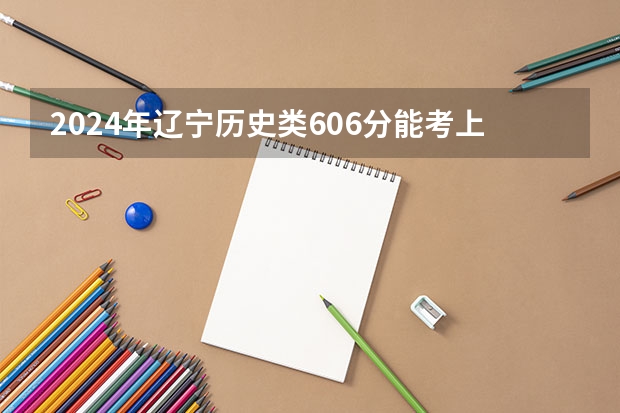 2024年辽宁历史类606分能考上什么大学?