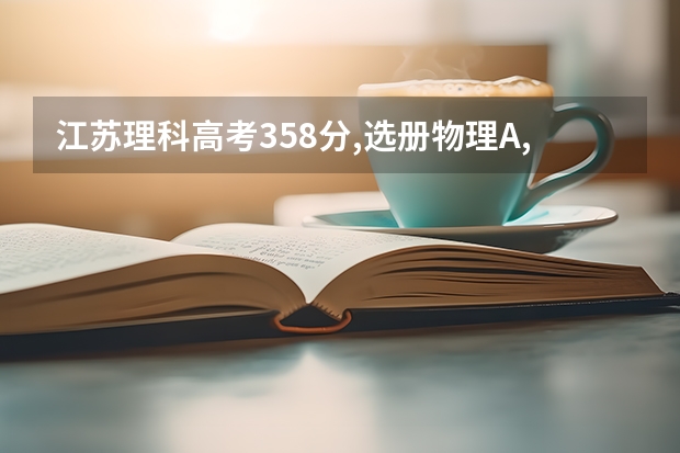 江苏理科高考358分,选册物理A,生物B . 能报什么学校？