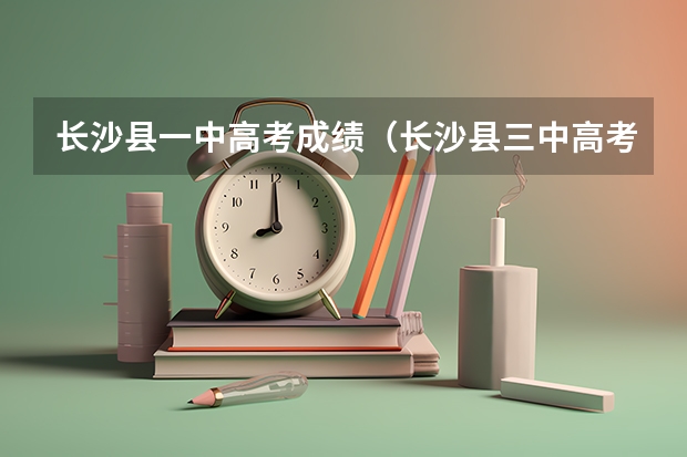 长沙县一中高考成绩（长沙县三中高考升学率）