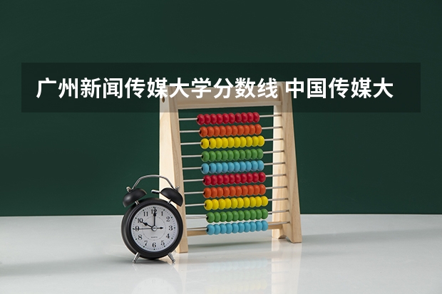 广州新闻传媒大学分数线 中国传媒大学高考录取分数线
