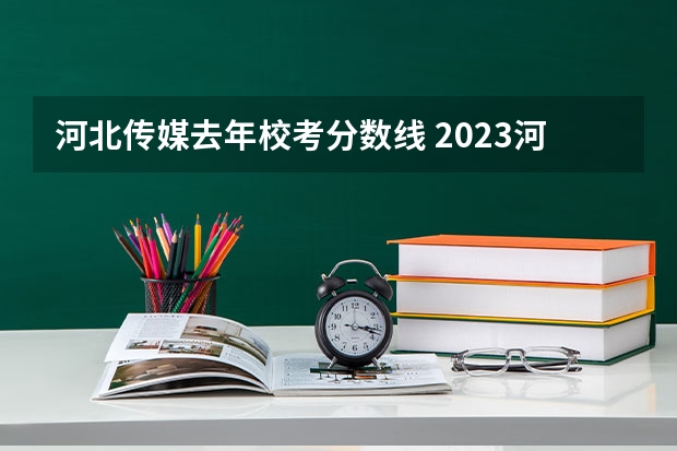 河北传媒去年校考分数线 2023河北传媒校考分数线