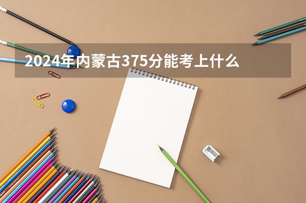 2024年内蒙古375分能考上什么大学？