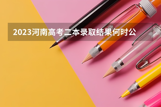 2023河南高考二本录取结果何时公布？ 高考查分是几点