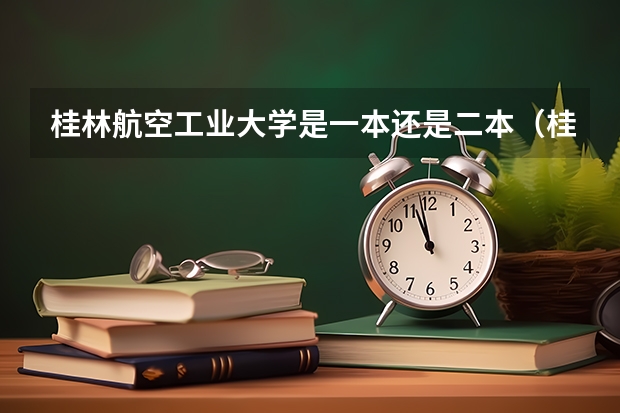 桂林航空工业大学是一本还是二本（桂林航空工业高等专科学校 这个学校好不好？急急急！）