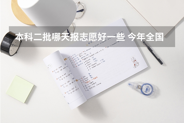 本科二批哪天报志愿好一些 今年全国各省的高考志愿填报时间是几号？