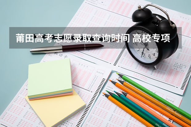 莆田高考志愿录取查询时间 高校专项计划报名时间