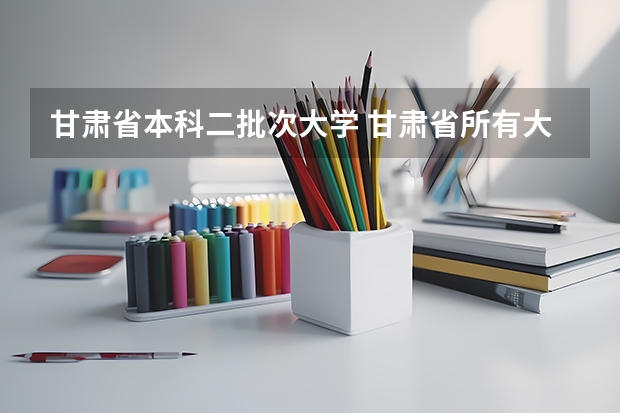 甘肃省本科二批次大学 甘肃省所有大学排名及录取分数线