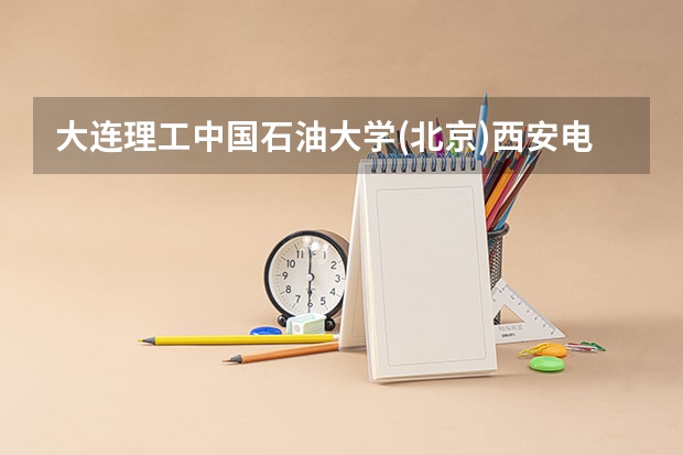 大连理工·中国石油大学(北京)·西安电子科技大学 中国石油大学和大连海事大学比较