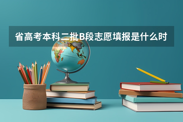 省高考本科二批B段志愿填报是什么时间