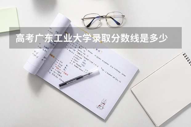 高考广东工业大学录取分数线是多少