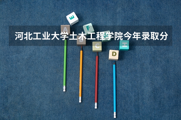 河北工业大学土木工程学院今年录取分数线（河北工业大学分数线！！急！）