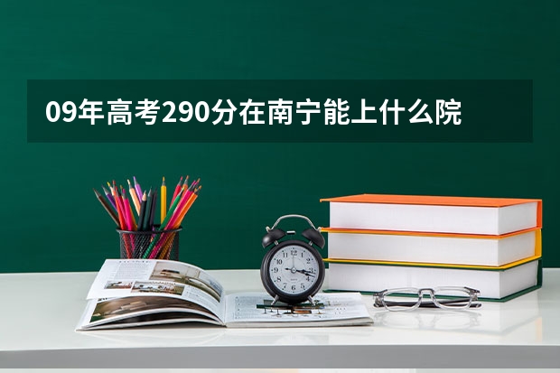 09年高考290分在南宁能上什么院校而有望被录取 09年高考280分在南宁能上什么院校