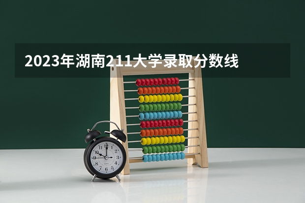 2023年湖南211大学录取分数线 一本大学排名及分数线