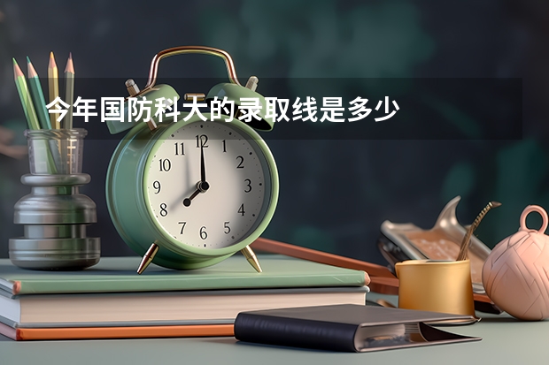 今年国防科大的录取线是多少