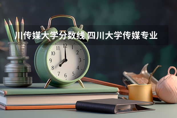 川传媒大学分数线 四川大学传媒专业录取分数线