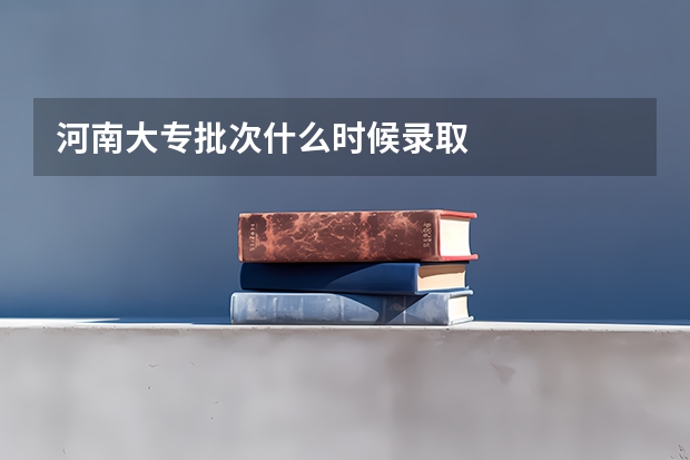 河南大专批次什么时候录取