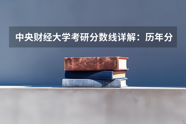 中央财经大学考研分数线详解：历年分数线、录取规则一文全知道 中央财经大学录取分数线及专业分数要求